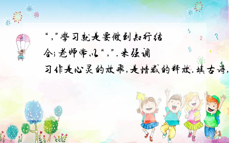 “ ,”学习就是要做到知行结合;老师常以“ ,”.来强调习作是心灵的放飞,是情感的释放.填古诗,