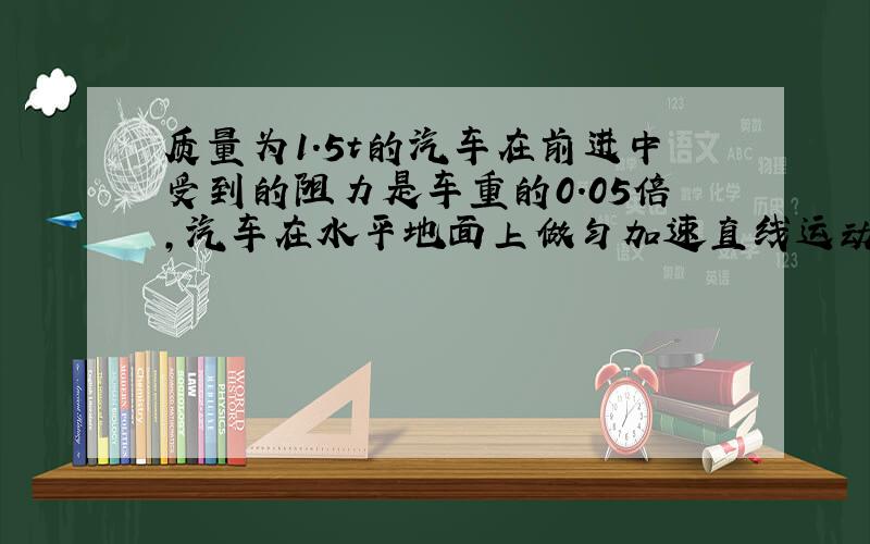 质量为1.5t的汽车在前进中受到的阻力是车重的0.05倍，汽车在水平地面上做匀加速直线运动时，5s内速度由36km/h增