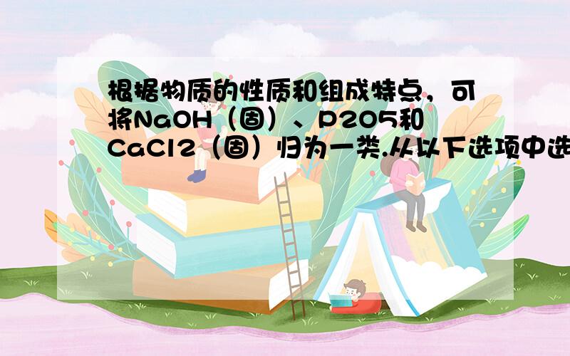 根据物质的性质和组成特点，可将NaOH（固）、P2O5和CaCl2（固）归为一类.从以下选项中选出能与这三种物质归为一类