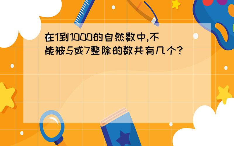 在1到1000的自然数中,不能被5或7整除的数共有几个?