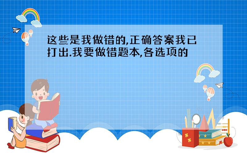 这些是我做错的,正确答案我已打出.我要做错题本,各选项的