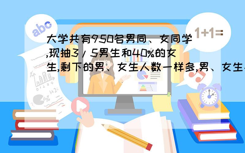 大学共有950名男同、女同学,现抽3/5男生和40%的女生,剩下的男、女生人数一样多,男、女生各有多少人?