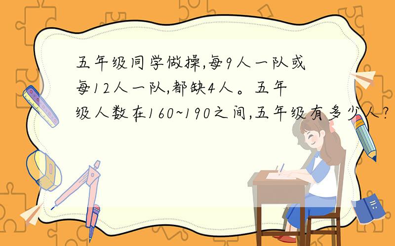 五年级同学做操,每9人一队或每12人一队,都缺4人。五年级人数在160~190之间,五年级有多少人？