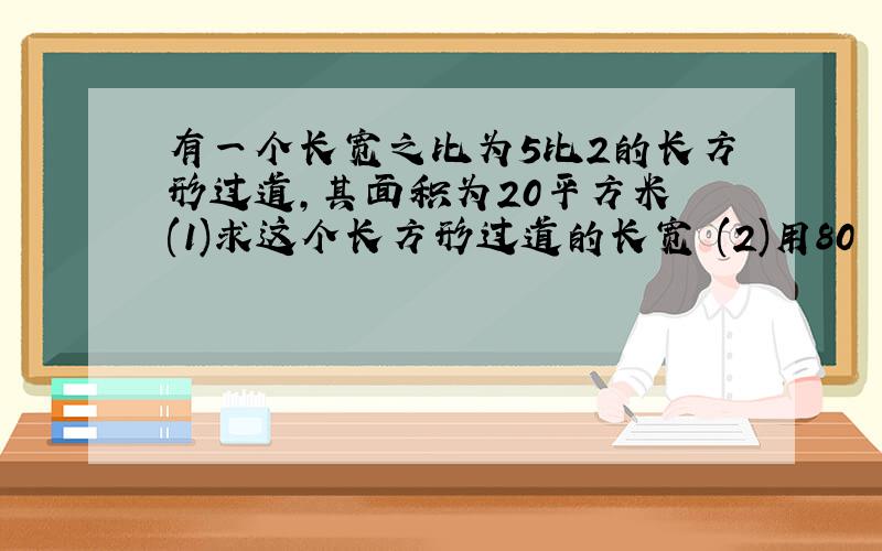 有一个长宽之比为5比2的长方形过道,其面积为20平方米 (1)求这个长方形过道的长宽 (2)用80