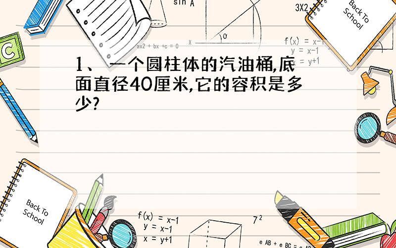 1、 一个圆柱体的汽油桶,底面直径40厘米,它的容积是多少?