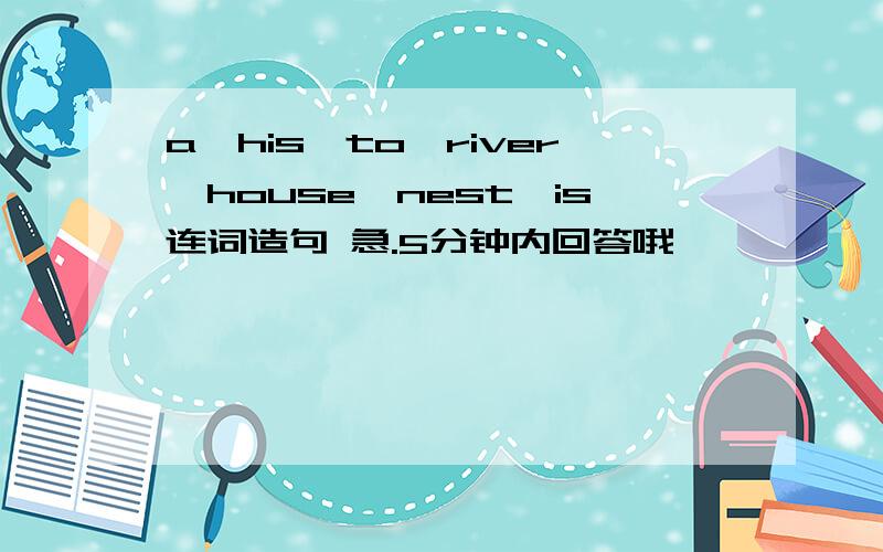 a,his,to,river,house,nest,is连词造句 急.5分钟内回答哦,