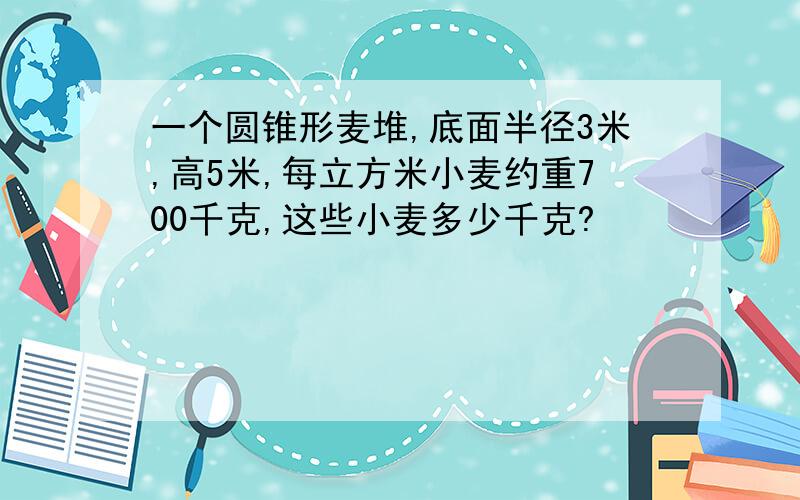 一个圆锥形麦堆,底面半径3米,高5米,每立方米小麦约重700千克,这些小麦多少千克?