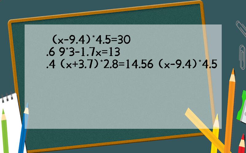 （x-9.4)*4.5=30.6 9*3-1.7x=13.4 (x+3.7)*2.8=14.56 (x-9.4)*4.5