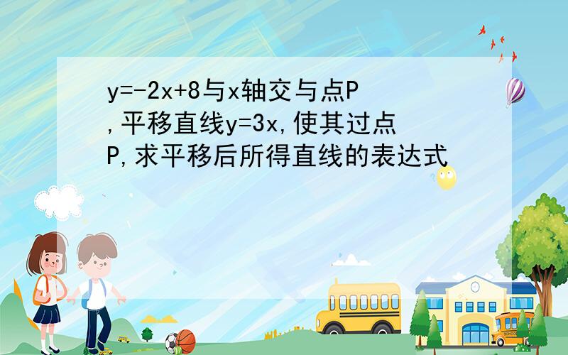 y=-2x+8与x轴交与点P,平移直线y=3x,使其过点P,求平移后所得直线的表达式