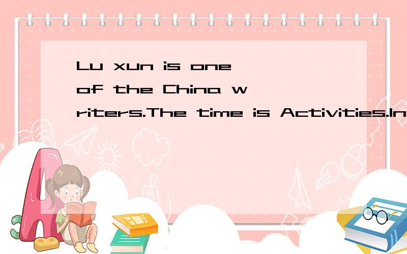 Lu xun is one of the China writers.The time is Activities.In