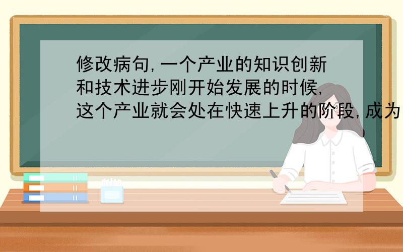 修改病句,一个产业的知识创新和技术进步刚开始发展的时候,这个产业就会处在快速上升的阶段,成为一个朝阳产业；反之,则成为一