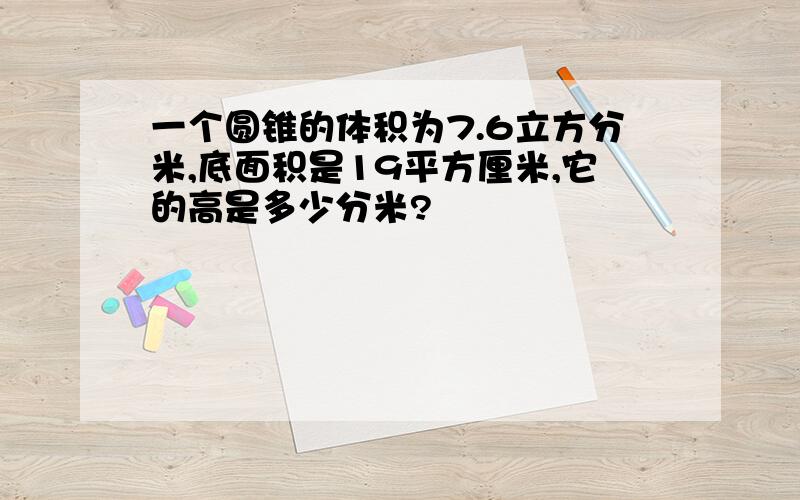 一个圆锥的体积为7.6立方分米,底面积是19平方厘米,它的高是多少分米?