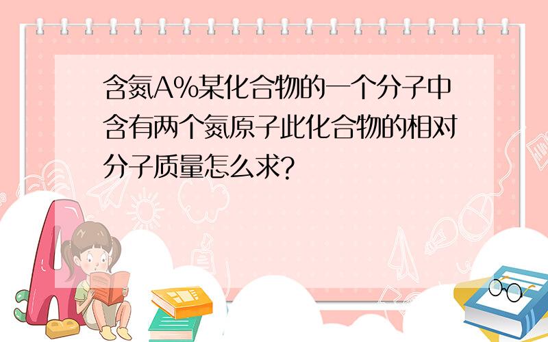 含氮A%某化合物的一个分子中含有两个氮原子此化合物的相对分子质量怎么求?