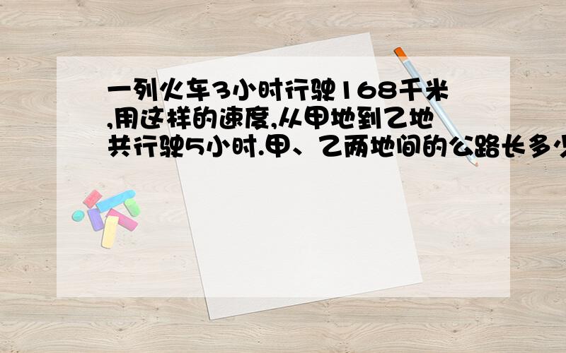 一列火车3小时行驶168千米,用这样的速度,从甲地到乙地共行驶5小时.甲、乙两地间的公路长多少米?