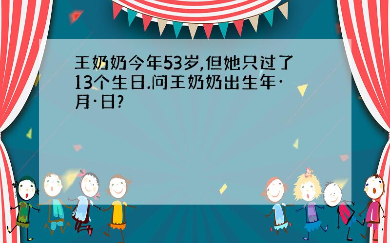 王奶奶今年53岁,但她只过了13个生日.问王奶奶出生年·月·日?