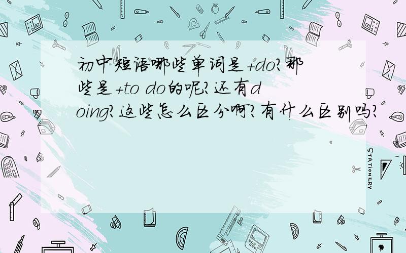 初中短语哪些单词是＋do?那些是+to do的呢?还有doing?这些怎么区分啊?有什么区别吗?