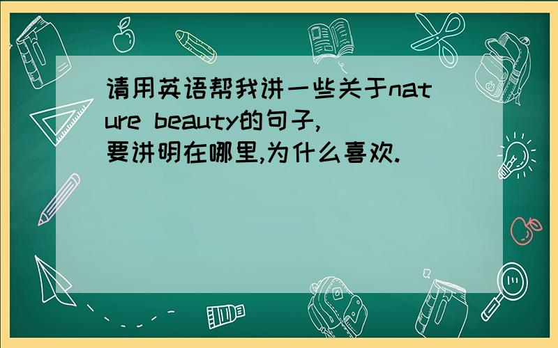 请用英语帮我讲一些关于nature beauty的句子,要讲明在哪里,为什么喜欢.