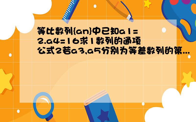 等比数列{an}中已知a1=2.a4=16求1数列的通项公式2若a3,a5分别为等差数列的第...