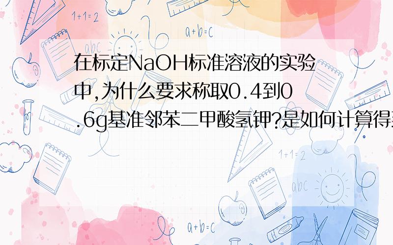 在标定NaOH标准溶液的实验中,为什么要求称取0.4到0.6g基准邻苯二甲酸氢钾?是如何计算得到的?称量过多或过少会引起