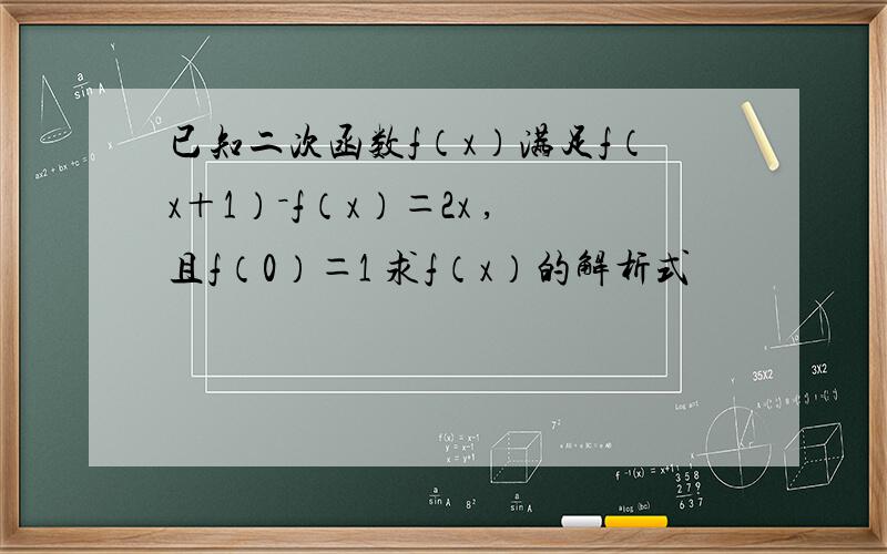 已知二次函数f（x）满足f（x＋1）－f（x）＝2x ,且f（0）＝1 求f（x）的解析式