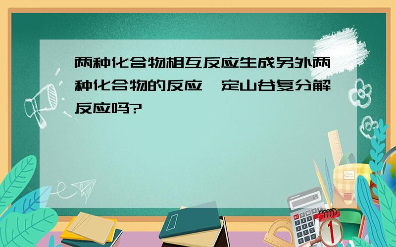 两种化合物相互反应生成另外两种化合物的反应一定山谷复分解反应吗?