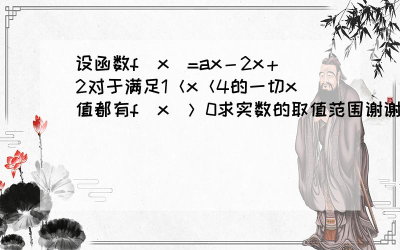 设函数f(x)=ax－2x＋2对于满足1＜x＜4的一切x值都有f(x)＞0求实数的取值范围谢谢了,