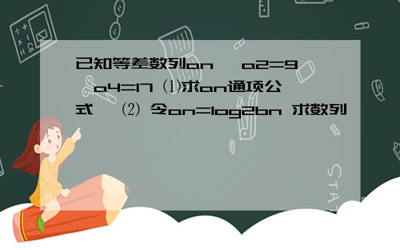 已知等差数列an ,a2=9,a4=17 ⑴求an通项公式 ,⑵ 令an=log2bn 求数列