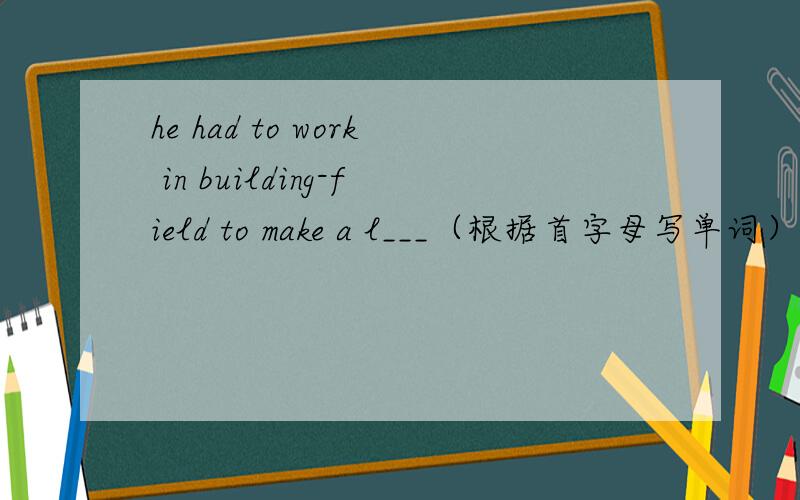 he had to work in building-field to make a l___（根据首字母写单词）