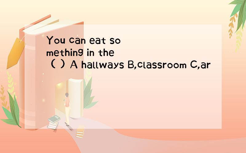 You can eat something in the ( ) A hallways B,classroom C,ar