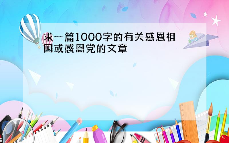 求一篇1000字的有关感恩祖国或感恩党的文章