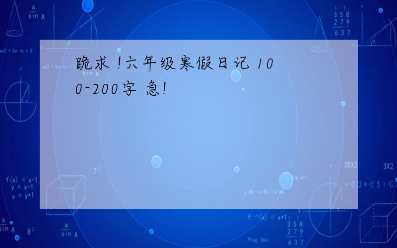 跪求 !六年级寒假日记 100-200字 急!