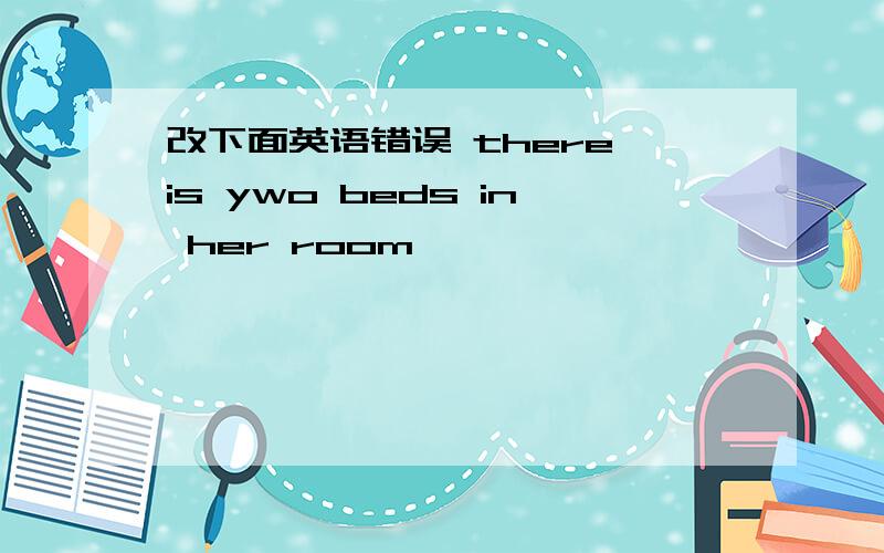 改下面英语错误 there is ywo beds in her room