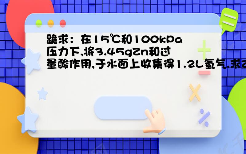 跪求：在15℃和100kPa压力下,将3.45gZn和过量酸作用,于水面上收集得1.2L氢气.求Zn中杂质的质量分数