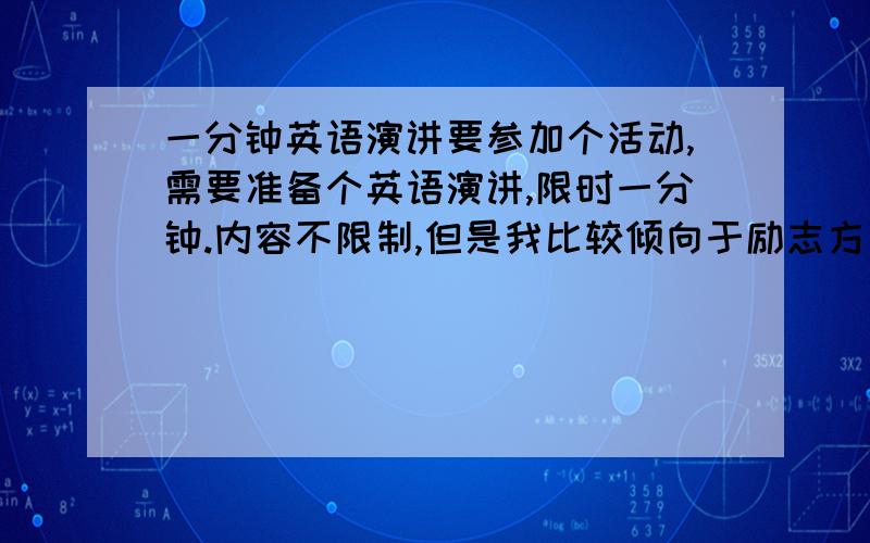 一分钟英语演讲要参加个活动,需要准备个英语演讲,限时一分钟.内容不限制,但是我比较倾向于励志方面的小故事.我现在大二,六