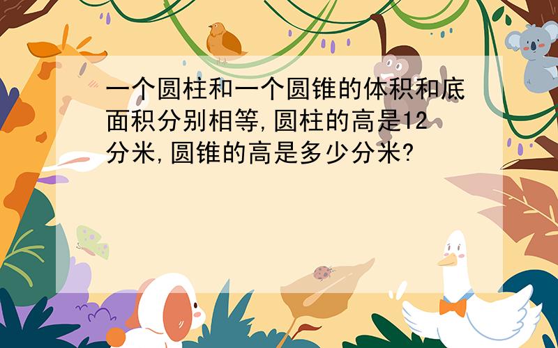 一个圆柱和一个圆锥的体积和底面积分别相等,圆柱的高是12分米,圆锥的高是多少分米?