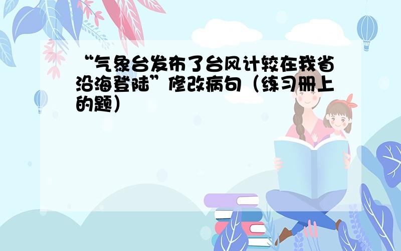 “气象台发布了台风计较在我省沿海登陆”修改病句（练习册上的题）