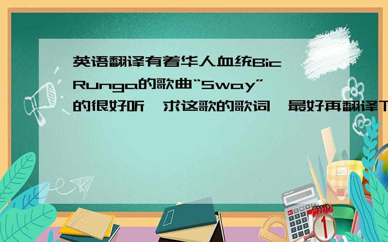 英语翻译有着华人血统Bic Runga的歌曲“Sway”的很好听,求这歌的歌词,最好再翻译下,