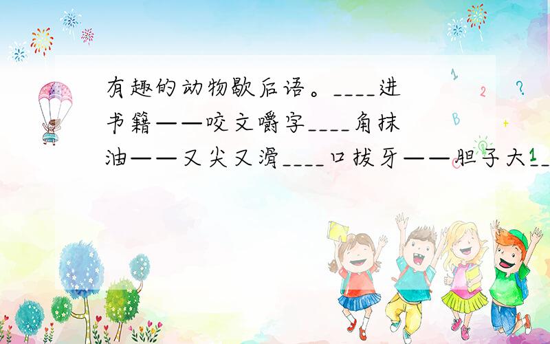 有趣的动物歇后语。____进书籍——咬文嚼字____角抹油——又尖又滑____口拔牙——胆子大____照镜子——得意忘形