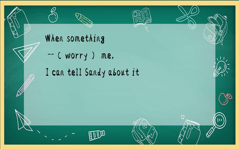 When something --（worry） me,I can tell Sandy about it