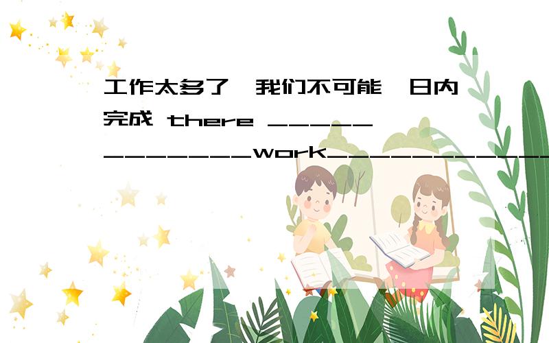 工作太多了,我们不可能一日内完成 there ____________work____________we can't