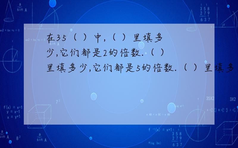 在35（ ）中,（ ）里填多少,它们都是2的倍数.（ ）里填多少,它们都是5的倍数.（ ）里填多少,它既是2的倍数,也是