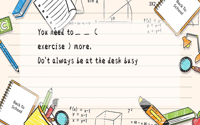 You need to__(exercise)more,Do't always be at the desk busy