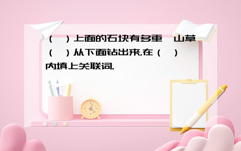 （ ）上面的石块有多重,山草（ ）从下面钻出来.在（ ）内填上关联词.