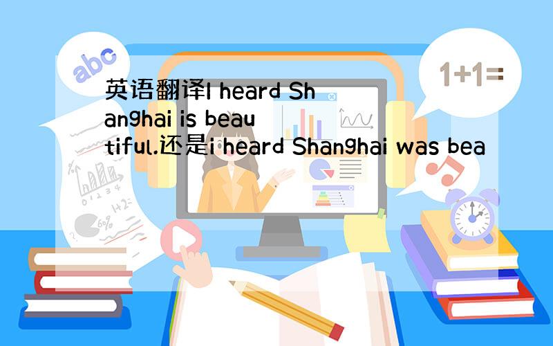 英语翻译I heard Shanghai is beautiful.还是i heard Shanghai was bea