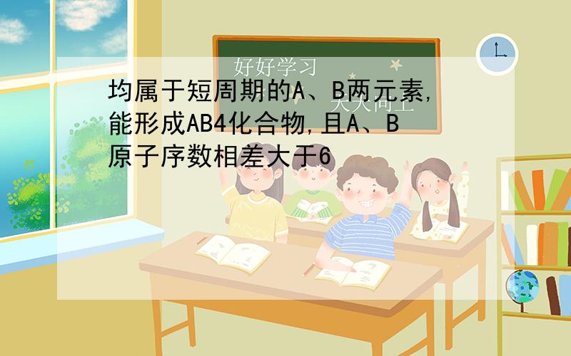 均属于短周期的A、B两元素,能形成AB4化合物,且A、B原子序数相差大于6