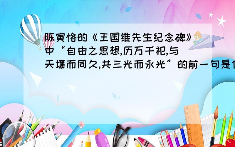 陈寅恪的《王国维先生纪念碑》中“自由之思想,历万千祀,与天壤而同久,共三光而永光”的前一句是什么?