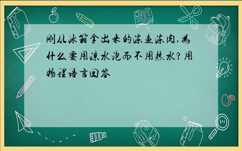 刚从冰箱拿出来的冻鱼冻肉,为什么要用凉水泡而不用热水?用物理语言回答