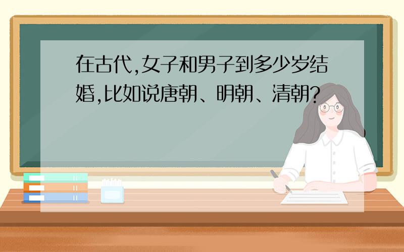 在古代,女子和男子到多少岁结婚,比如说唐朝、明朝、清朝?