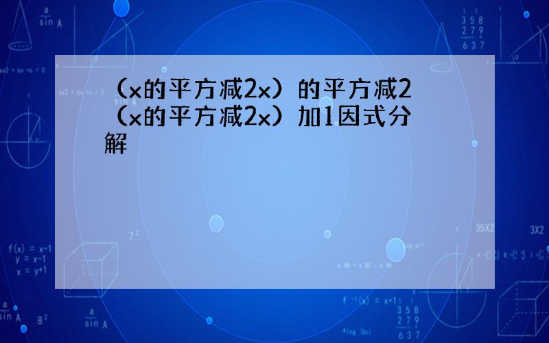 （x的平方减2x）的平方减2（x的平方减2x）加1因式分解