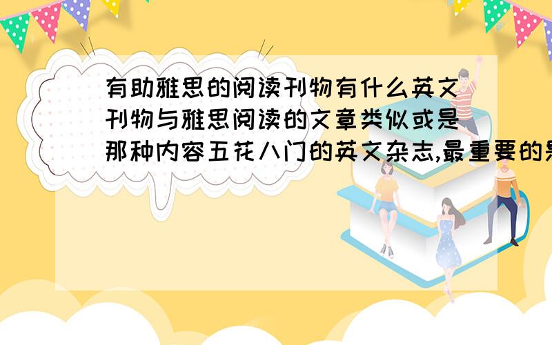 有助雅思的阅读刊物有什么英文刊物与雅思阅读的文章类似或是那种内容五花八门的英文杂志,最重要的是 是外国人写的非常地道的文